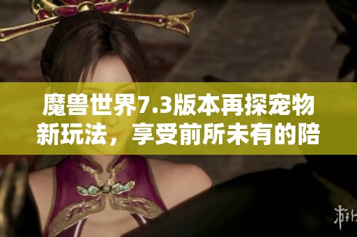 魔兽世界7.3版本再探宠物新玩法，享受前所未有的陪伴体验