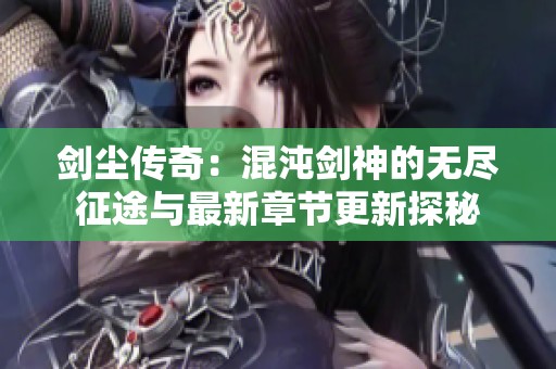 剑尘传奇：混沌剑神的无尽征途与最新章节更新探秘