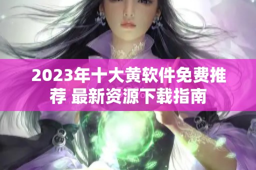 2023年十大黄软件免费推荐 最新资源下载指南