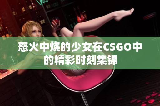 怒火中烧的少女在CSGO中的精彩时刻集锦