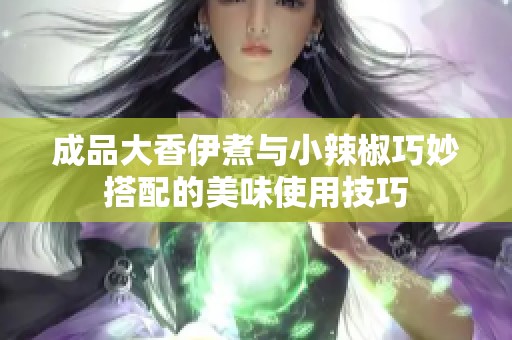 成品大香伊煮与小辣椒巧妙搭配的美味使用技巧