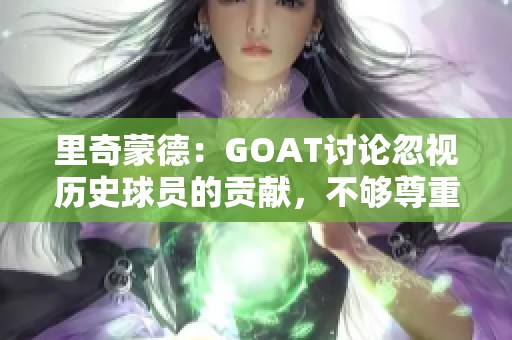 里奇蒙德：GOAT讨论忽视历史球员的贡献，不够尊重