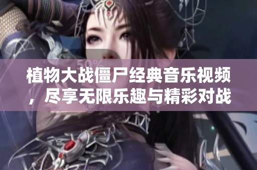 植物大战僵尸经典音乐视频，尽享无限乐趣与精彩对战！