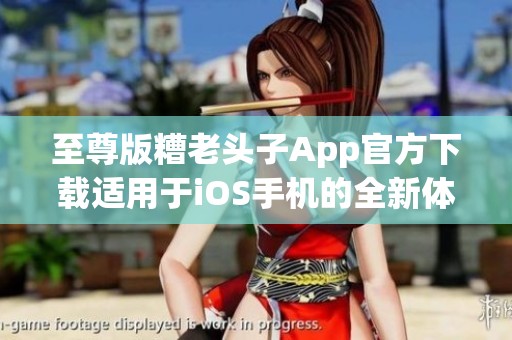 至尊版糟老头子App官方下载适用于iOS手机的全新体验