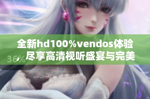 全新hd100%vendos体验，尽享高清视听盛宴与完美效果