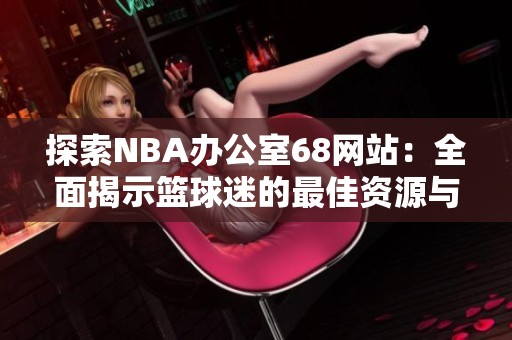 探索NBA办公室68网站：全面揭示篮球迷的最佳资源与体验