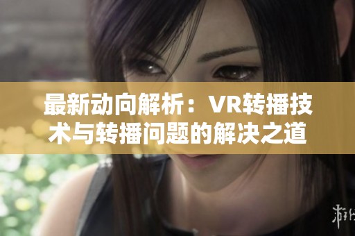 最新动向解析：VR转播技术与转播问题的解决之道