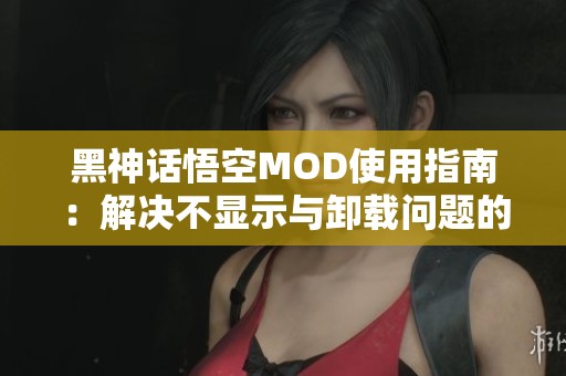 黑神话悟空MOD使用指南：解决不显示与卸载问题的详细教程