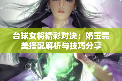 台球女将精彩对决：奶玉完美搭配解析与技巧分享