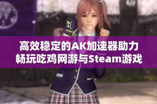 高效稳定的AK加速器助力畅玩吃鸡网游与Steam游戏