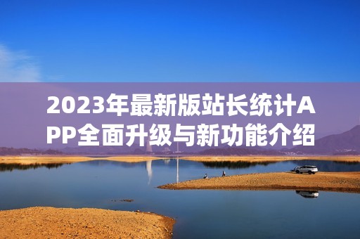 2023年最新版站长统计APP全面升级与新功能介绍