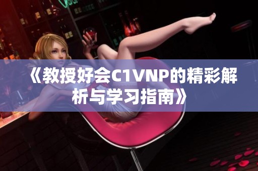 《教授好会C1VNP的精彩解析与学习指南》