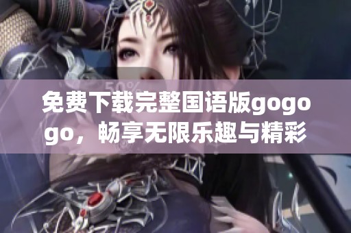 免费下载完整国语版gogogo，畅享无限乐趣与精彩体验