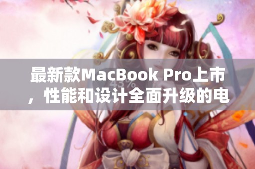 最新款MacBook Pro上市，性能和设计全面升级的电脑选择