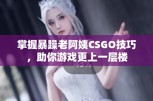 掌握暴躁老阿姨CSGO技巧，助你游戏更上一层楼