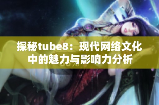 探秘tube8：现代网络文化中的魅力与影响力分析