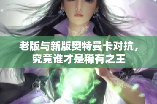 老版与新版奥特曼卡对抗，究竟谁才是稀有之王