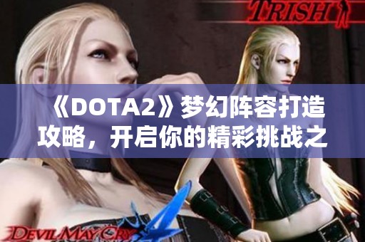 《DOTA2》梦幻阵容打造攻略，开启你的精彩挑战之旅！