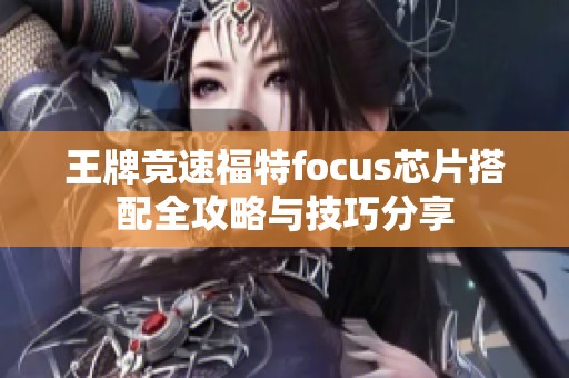 王牌竞速福特focus芯片搭配全攻略与技巧分享