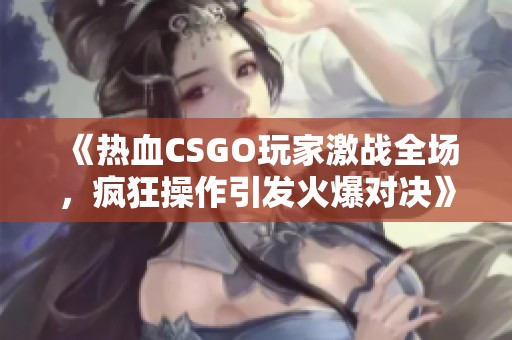 《热血CSGO玩家激战全场，疯狂操作引发火爆对决》