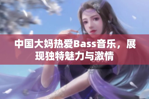 中国大妈热爱Bass音乐，展现独特魅力与激情