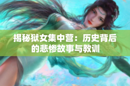 揭秘狱女集中营：历史背后的悲惨故事与教训