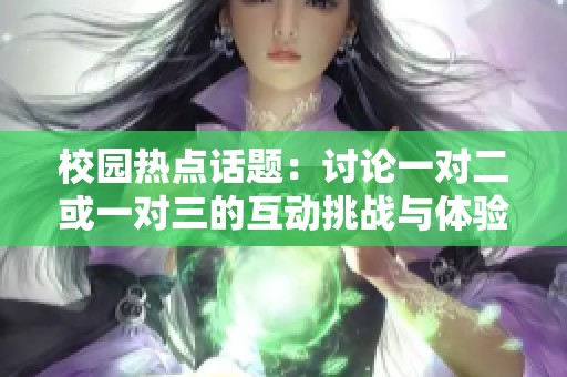 校园热点话题：讨论一对二或一对三的互动挑战与体验
