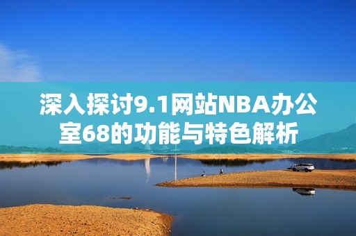 深入探讨9.1网站NBA办公室68的功能与特色解析