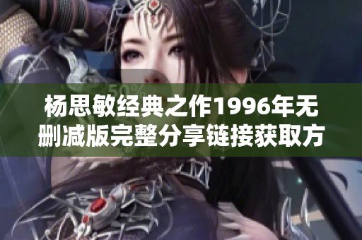 杨思敏经典之作1996年无删减版完整分享链接获取方法