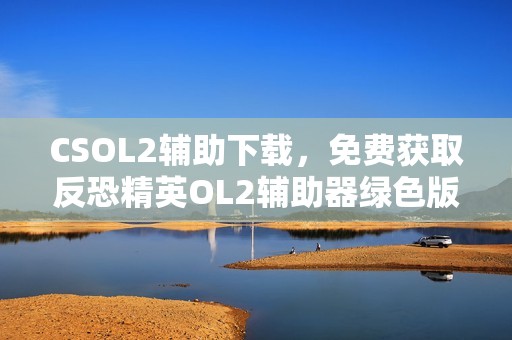 CSOL2辅助下载，免费获取反恐精英OL2辅助器绿色版