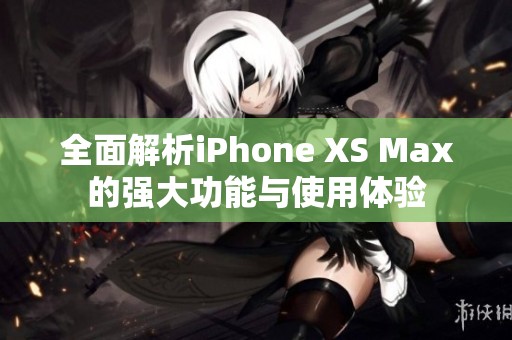 全面解析iPhone XS Max的强大功能与使用体验