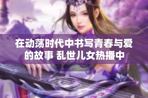 在动荡时代中书写青春与爱的故事 乱世儿女热播中