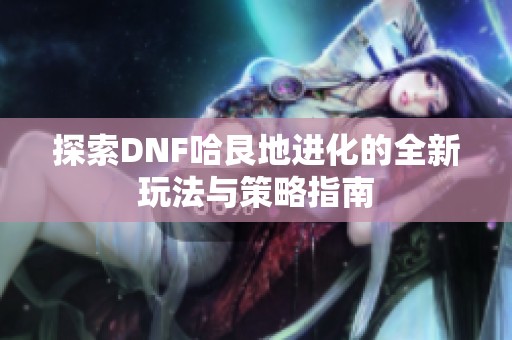 探索DNF哈艮地进化的全新玩法与策略指南