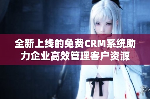 全新上线的免费CRM系统助力企业高效管理客户资源