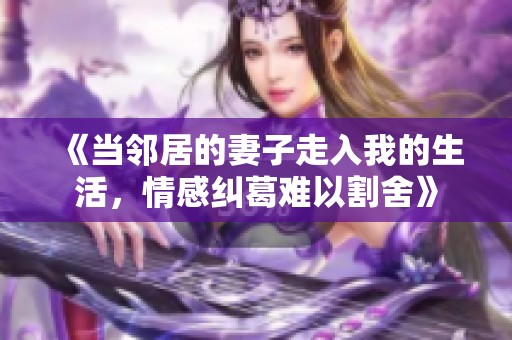 《当邻居的妻子走入我的生活，情感纠葛难以割舍》