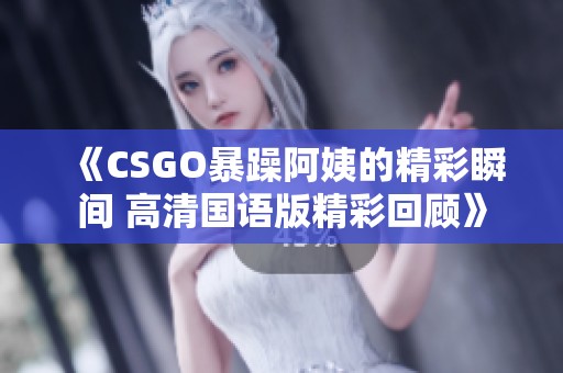 《CSGO暴躁阿姨的精彩瞬间 高清国语版精彩回顾》