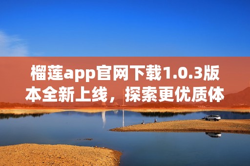 榴莲app官网下载1.0.3版本全新上线，探索更优质体验