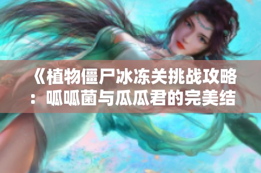 《植物僵尸冰冻关挑战攻略：呱呱菌与瓜瓜君的完美结合》