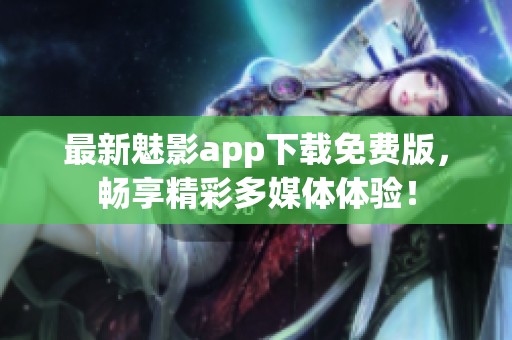 最新魅影app下载免费版，畅享精彩多媒体体验！