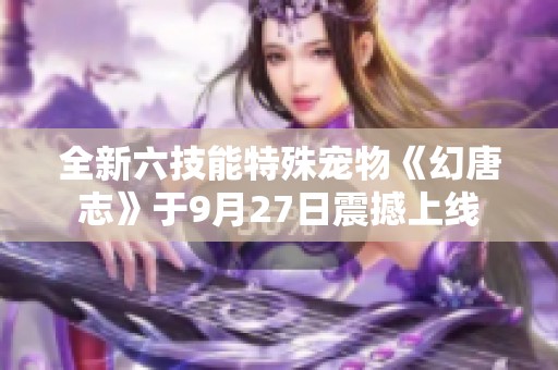 全新六技能特殊宠物《幻唐志》于9月27日震撼上线