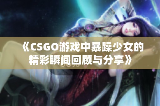 《CSGO游戏中暴躁少女的精彩瞬间回顾与分享》