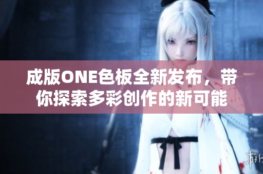 成版ONE色板全新发布，带你探索多彩创作的新可能