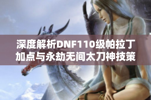 深度解析DNF110级帕拉丁加点与永劫无间太刀神技策略