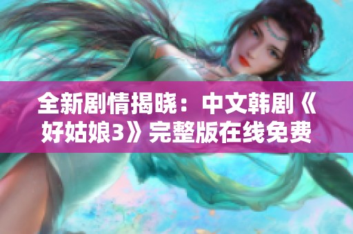 全新剧情揭晓：中文韩剧《好姑娘3》完整版在线免费观看