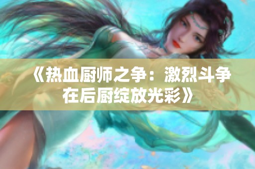 《热血厨师之争：激烈斗争在后厨绽放光彩》