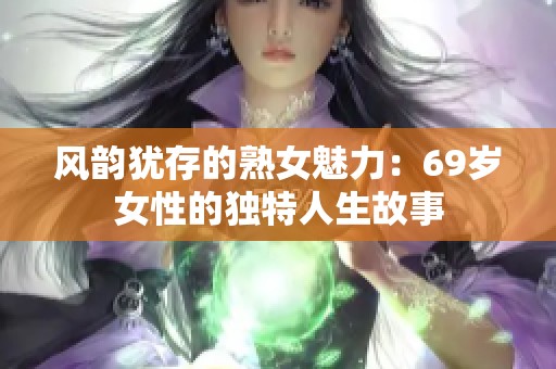 风韵犹存的熟女魅力：69岁女性的独特人生故事