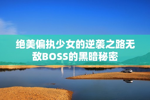 绝美偏执少女的逆袭之路无敌BOSS的黑暗秘密