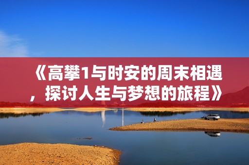 《高攀1与时安的周末相遇，探讨人生与梦想的旅程》