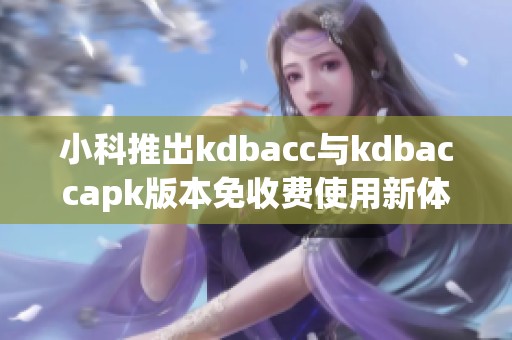 小科推出kdbacc与kdbaccapk版本免收费使用新体验