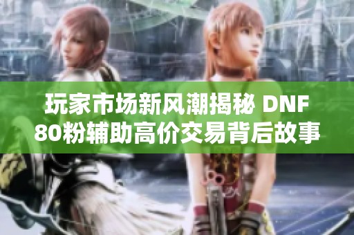 玩家市场新风潮揭秘 DNF80粉辅助高价交易背后故事